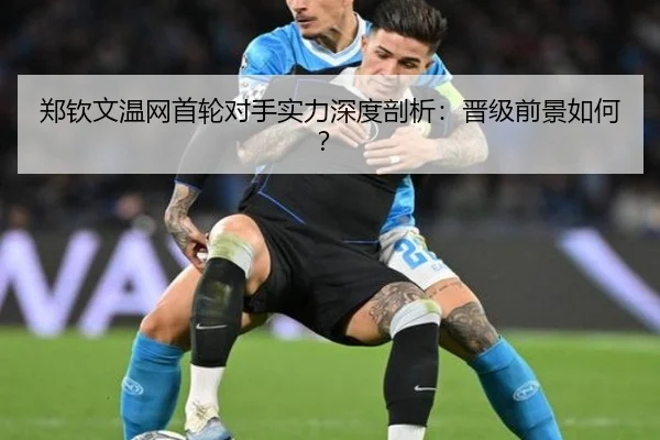 郑钦文温网首轮对手实力深度剖析：晋级前景如何？