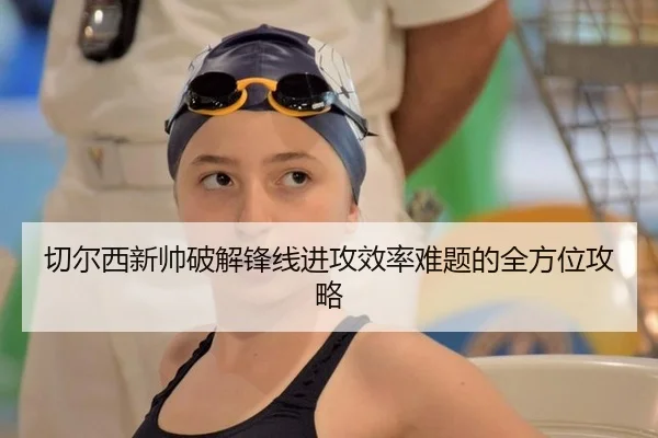 切尔西新帅破解锋线进攻效率难题的全方位攻略