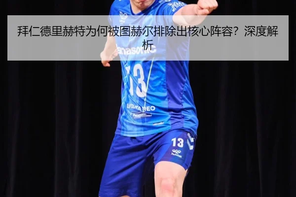 拜仁德里赫特为何被图赫尔排除出核心阵容？深度解析