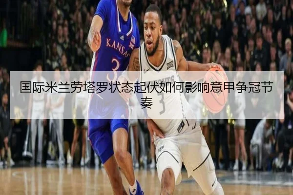 国际米兰劳塔罗状态起伏如何影响意甲争冠节奏