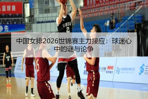 中国女排2026世锦赛主力接应：球迷心中的谜与论争